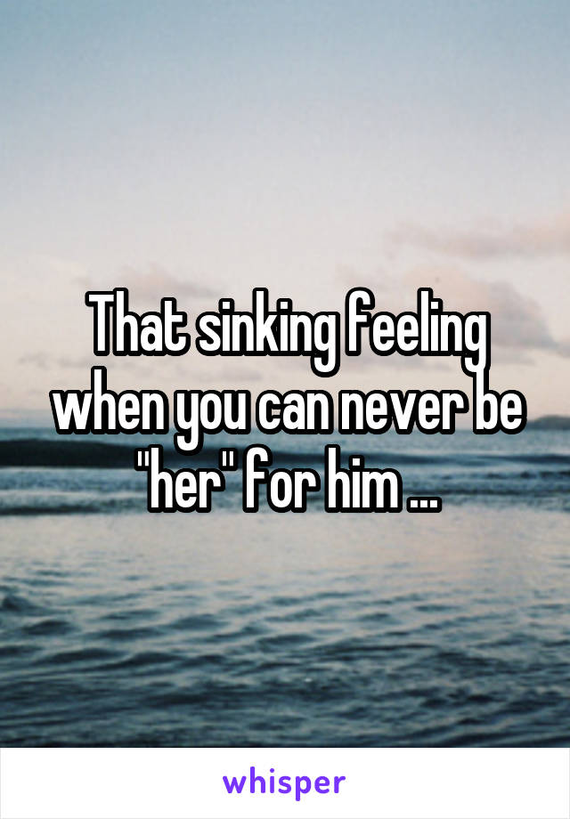 That sinking feeling when you can never be "her" for him ...