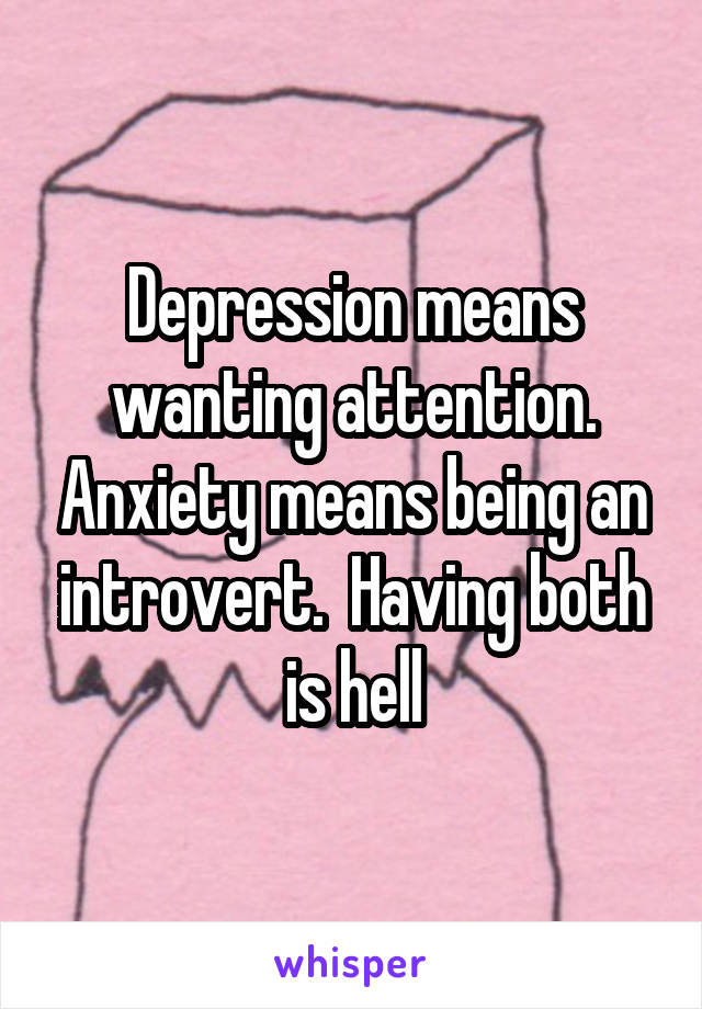 Depression means wanting attention. Anxiety means being an introvert.  Having both is hell