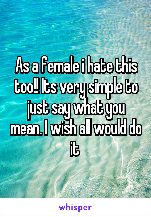 As a female i hate this too!! Its very simple to just say what you mean. I wish all would do it 