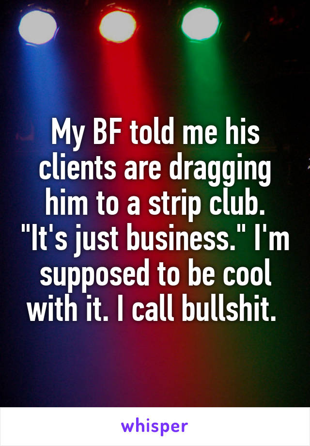 My BF told me his clients are dragging him to a strip club. "It's just business." I'm supposed to be cool with it. I call bullshit. 