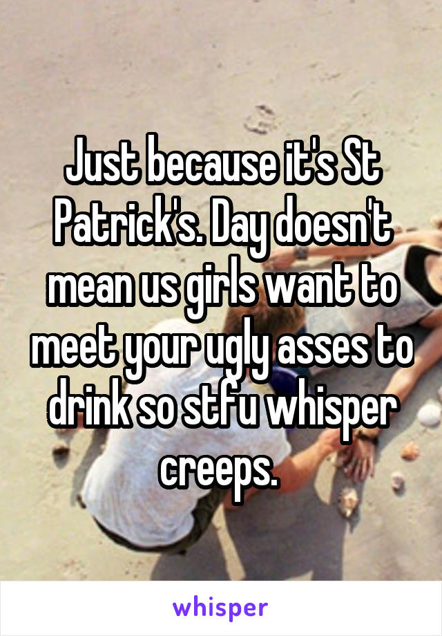 Just because it's St Patrick's. Day doesn't mean us girls want to meet your ugly asses to drink so stfu whisper creeps. 