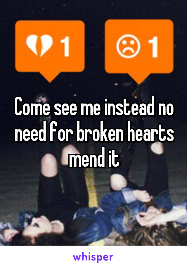 Come see me instead no need for broken hearts mend it