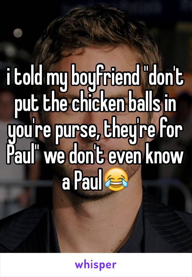 i told my boyfriend "don't put the chicken balls in you're purse, they're for Paul" we don't even know a Paul😂