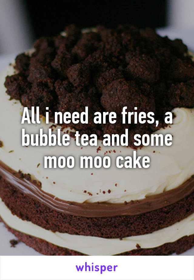 All i need are fries, a bubble tea and some moo moo cake