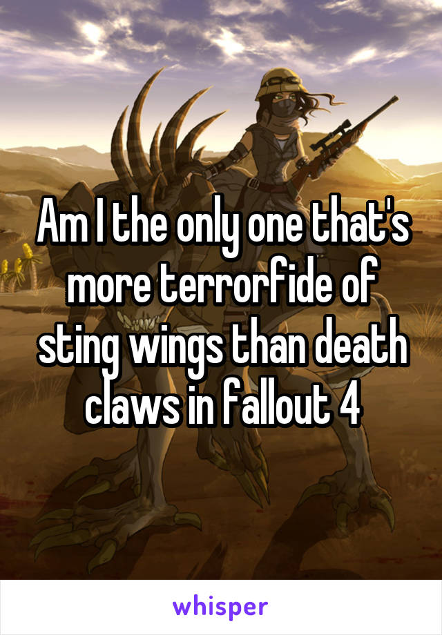 Am I the only one that's more terrorfide of sting wings than death claws in fallout 4