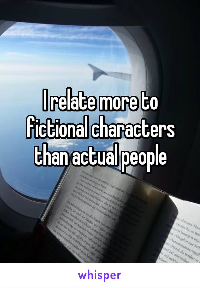 I relate more to fictional characters than actual people
