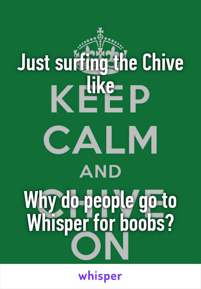 Just surfing the Chive like




Why do people go to Whisper for boobs?