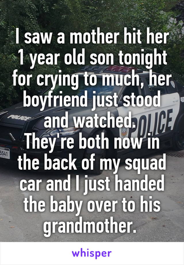 I saw a mother hit her 1 year old son tonight for crying to much, her boyfriend just stood and watched. 
They're both now in the back of my squad car and I just handed the baby over to his grandmother. 