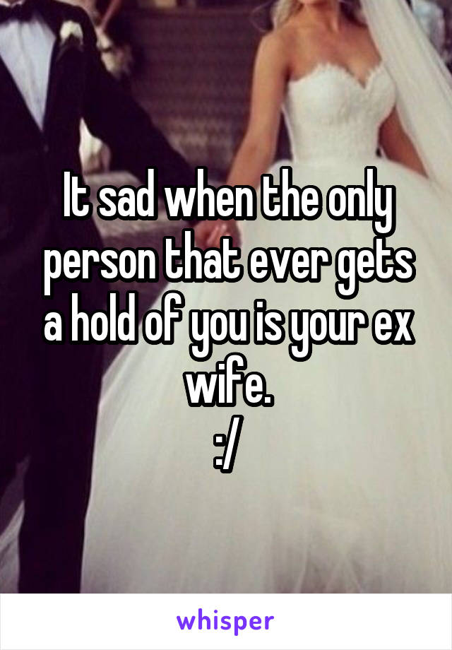 It sad when the only person that ever gets a hold of you is your ex wife.
:/