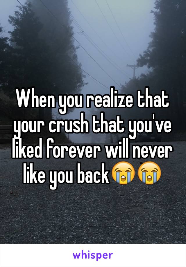 When you realize that your crush that you've liked forever will never like you back😭😭