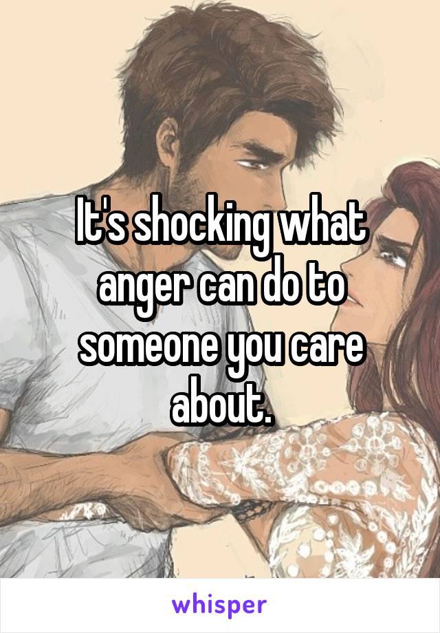 It's shocking what anger can do to someone you care about.