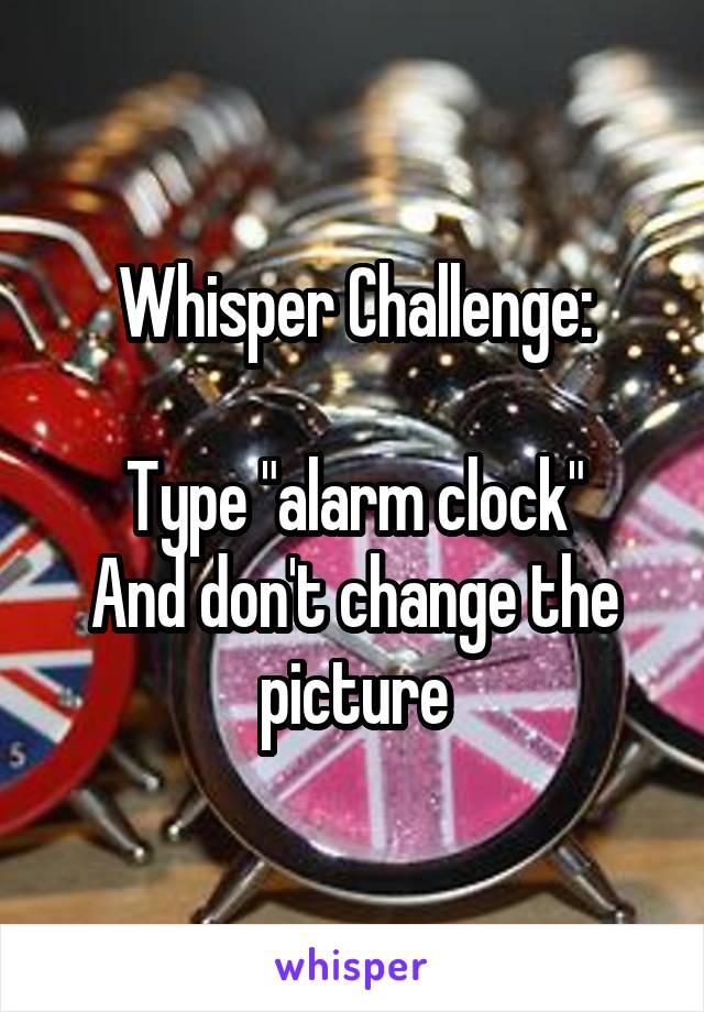 Whisper Challenge:

Type "alarm clock"
And don't change the picture