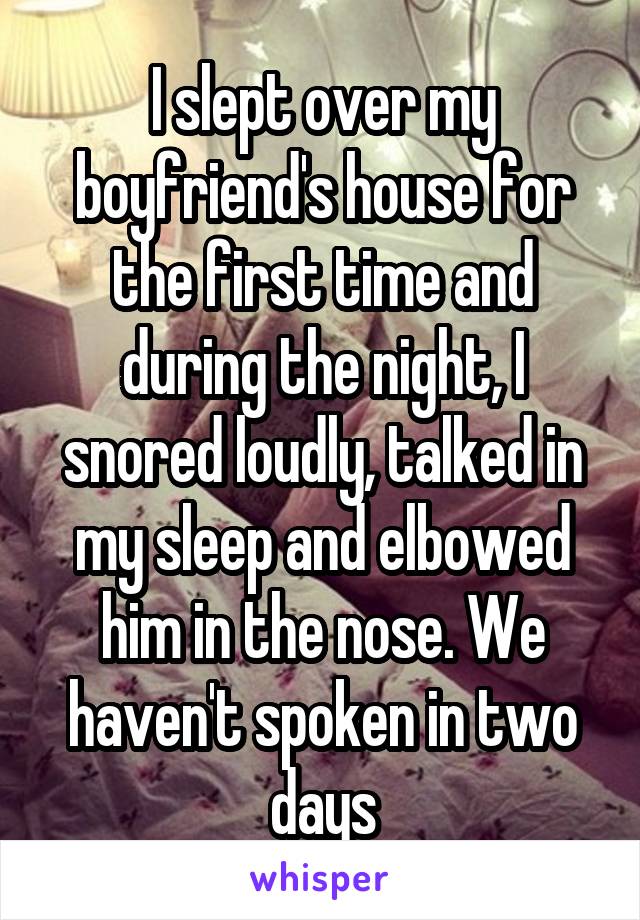 I slept over my boyfriend's house for the first time and during the night, I snored loudly, talked in my sleep and elbowed him in the nose. We haven't spoken in two days