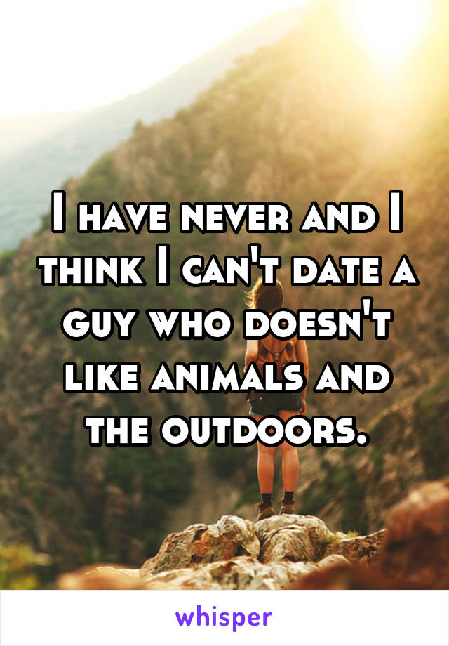 I have never and I think I can't date a guy who doesn't like animals and the outdoors.