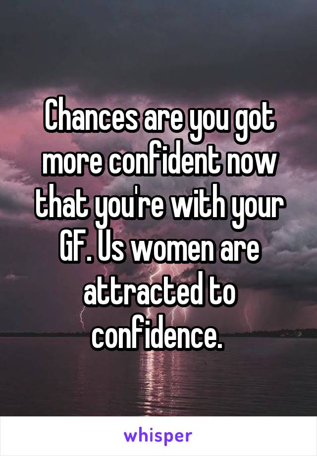 Chances are you got more confident now that you're with your GF. Us women are attracted to confidence. 