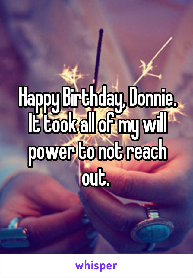 Happy Birthday, Donnie. It took all of my will power to not reach out. 