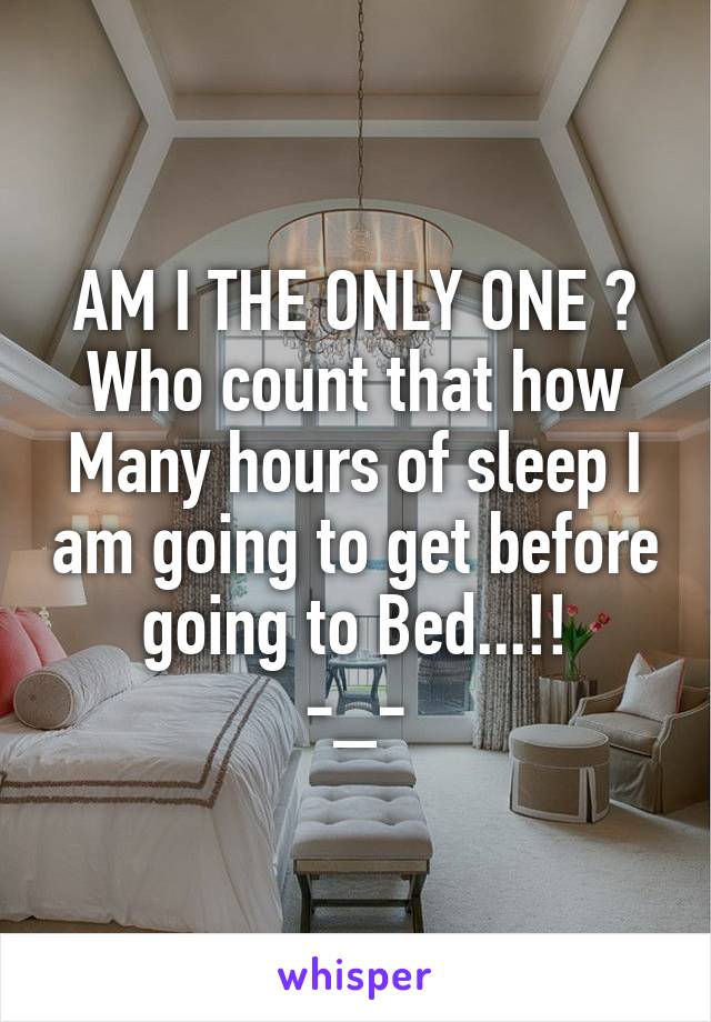 AM I THE ONLY ONE ?
Who count that how
Many hours of sleep I am going to get before going to Bed...!!
-_-