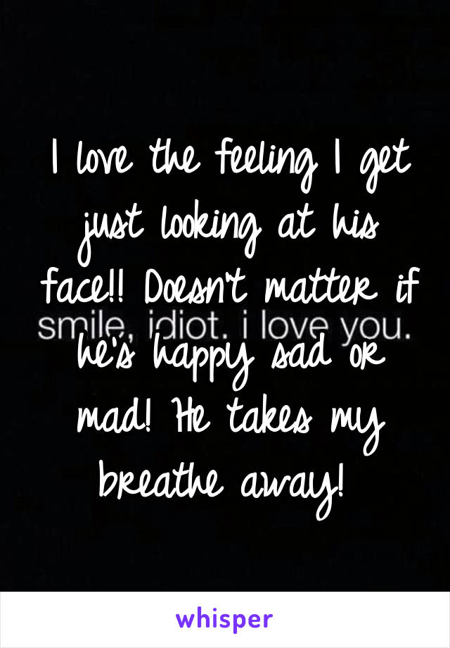 I love the feeling I get just looking at his face!! Doesn't matter if he's happy sad or mad! He takes my breathe away! 