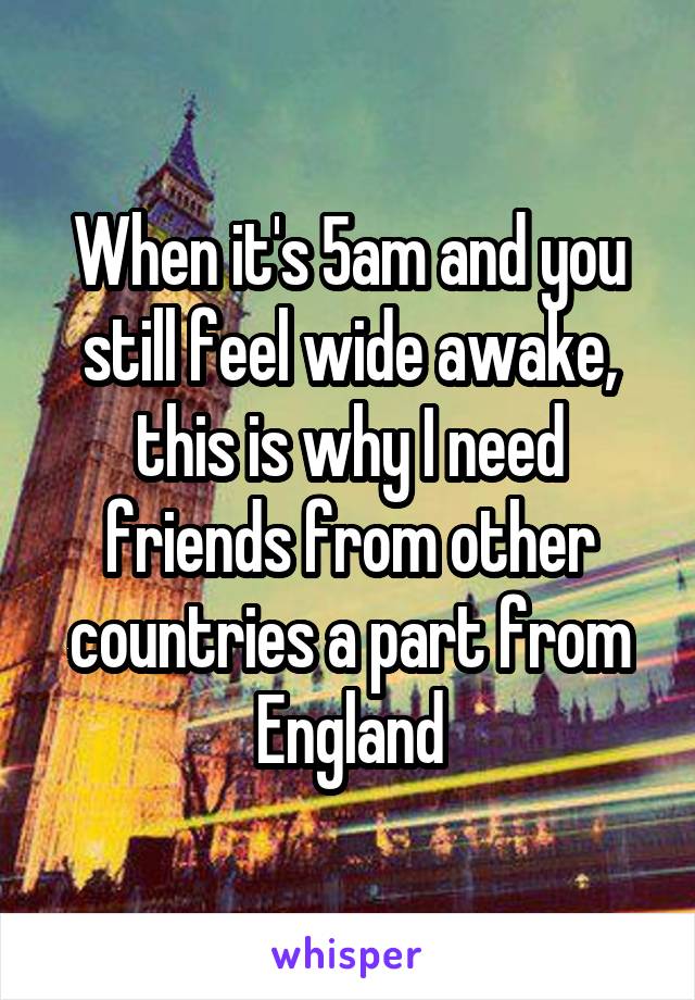 When it's 5am and you still feel wide awake, this is why I need friends from other countries a part from England