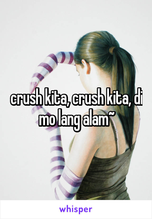 crush kita, crush kita, di mo lang alam~