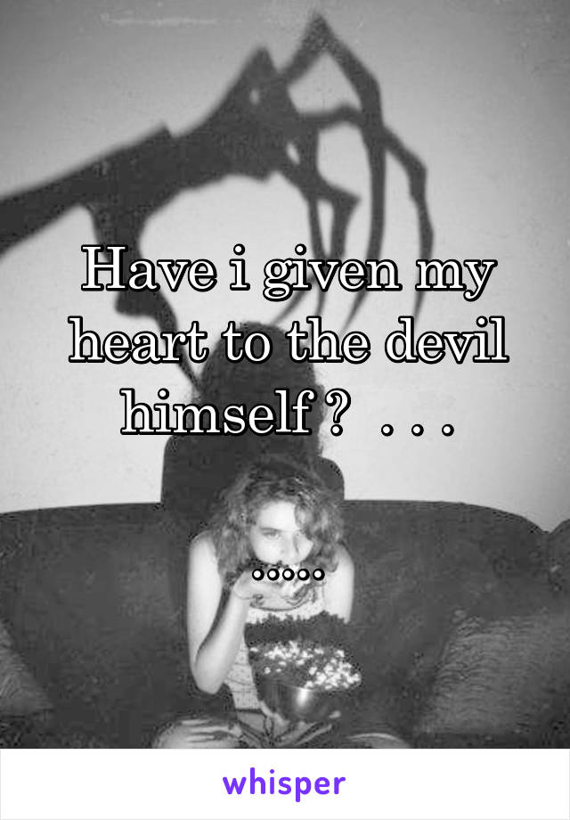 Have i given my heart to the devil himself ?  . . .

.....