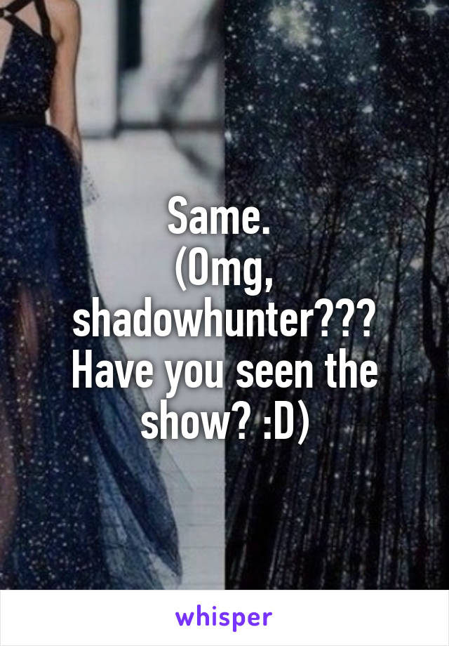 Same. 
(Omg, shadowhunter??? Have you seen the show? :D)