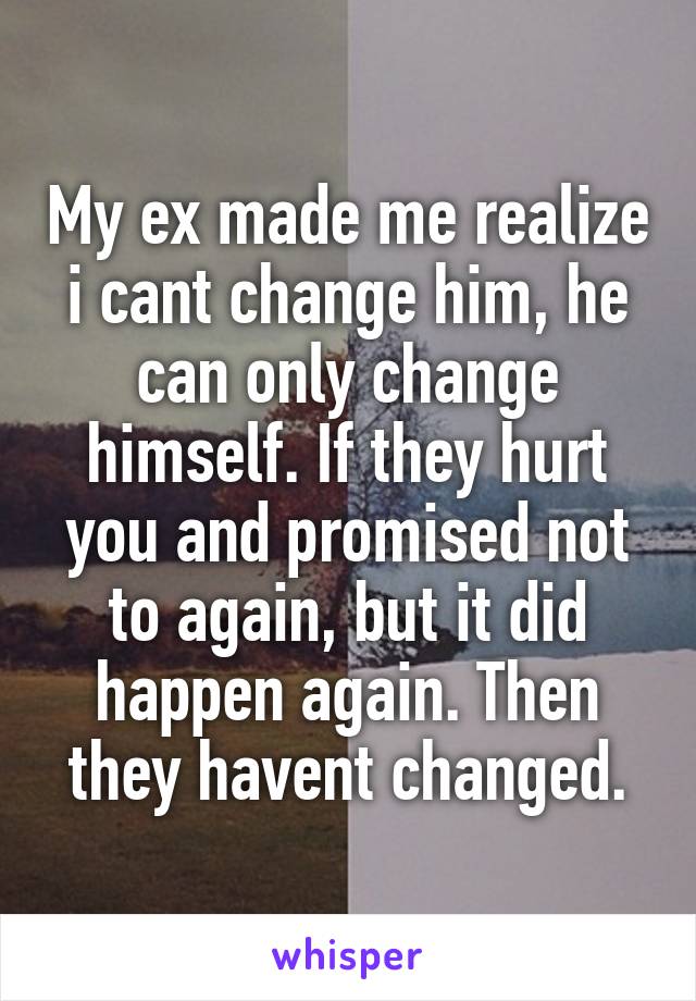 My ex made me realize i cant change him, he can only change himself. If they hurt you and promised not to again, but it did happen again. Then they havent changed.