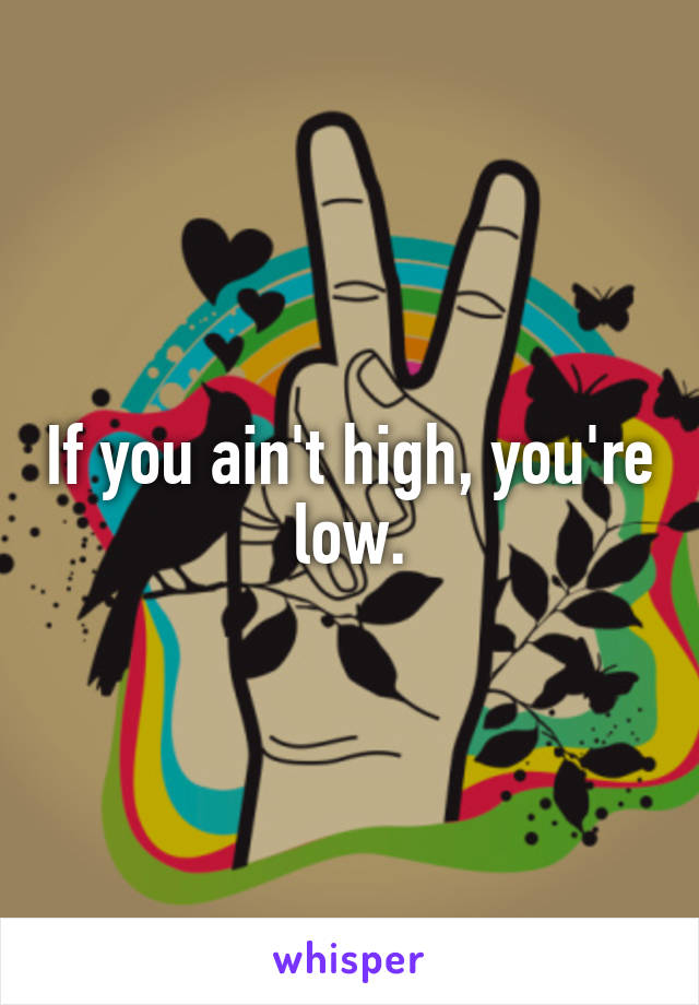 If you ain't high, you're low.