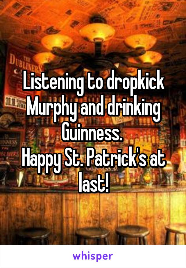 Listening to dropkick Murphy and drinking Guinness. 
Happy St. Patrick's at last!