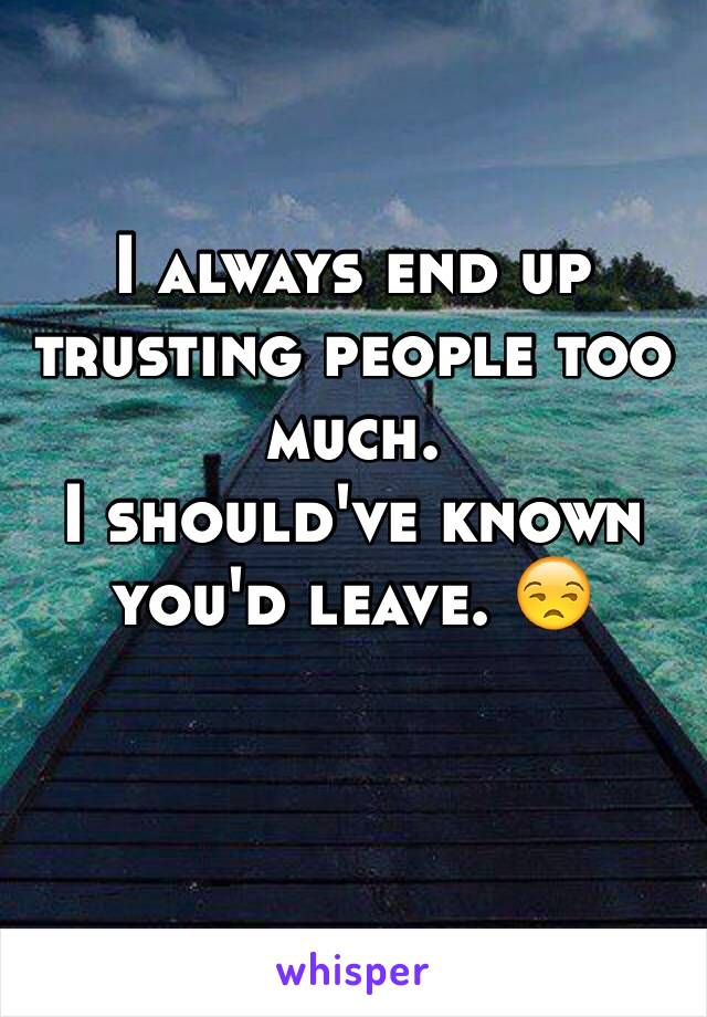 I always end up trusting people too much. 
I should've known you'd leave. 😒