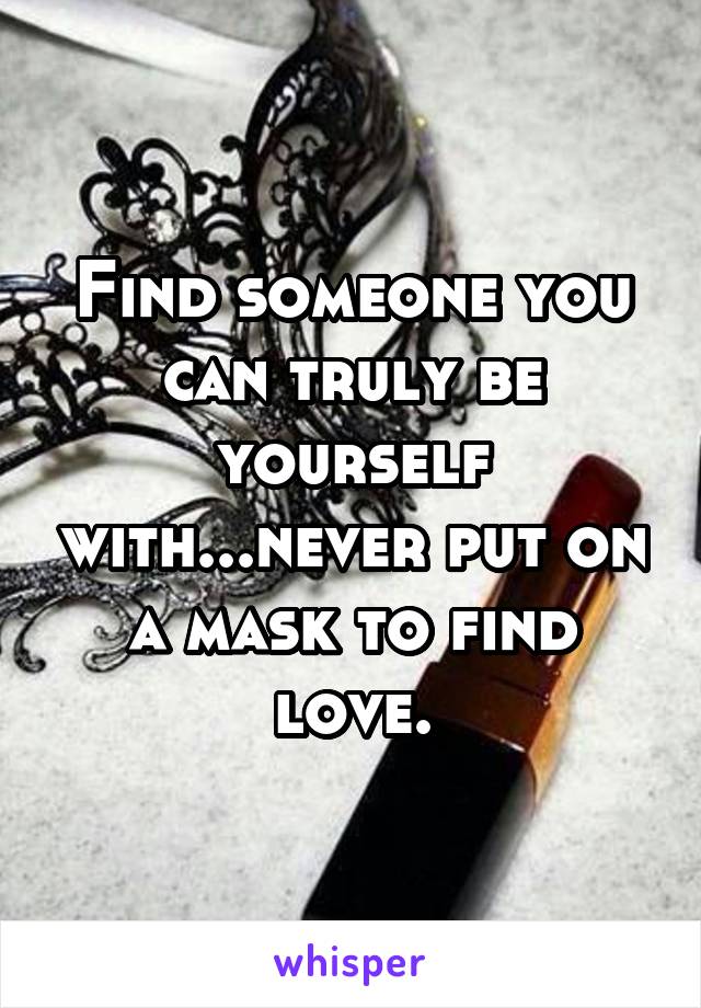 Find someone you can truly be yourself with...never put on a mask to find love.