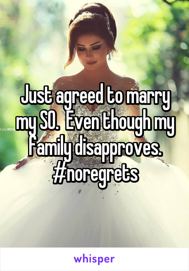 Just agreed to marry my SO.  Even though my family disapproves. #noregrets