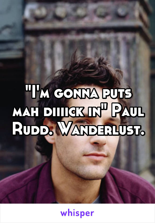 "I'm gonna puts mah diiiick in" Paul Rudd. Wanderlust.