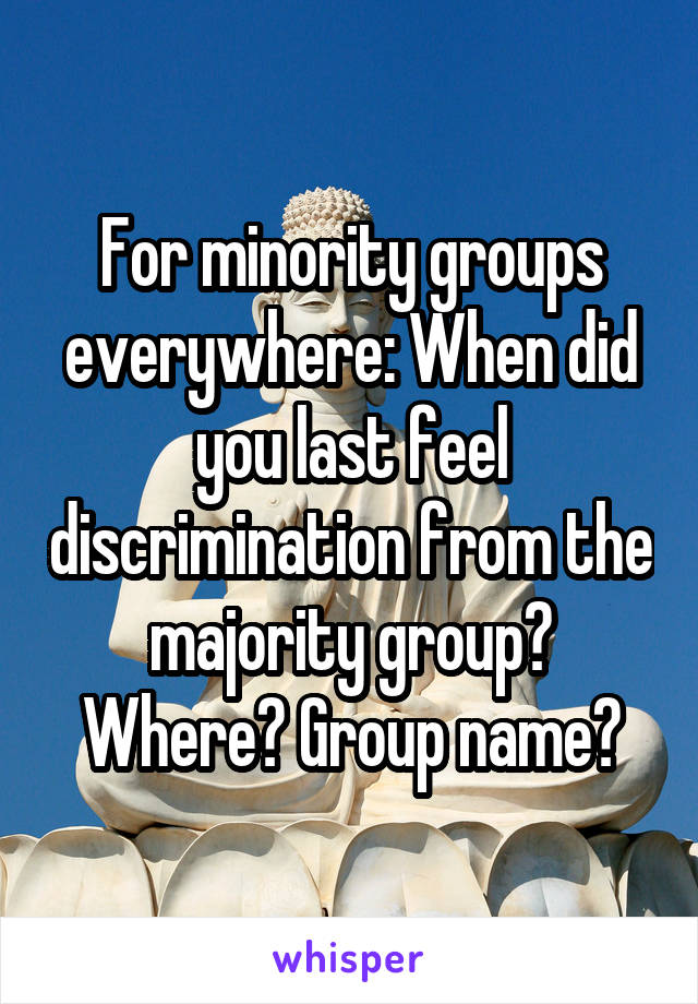 For minority groups everywhere: When did you last feel discrimination from the majority group? Where? Group name?