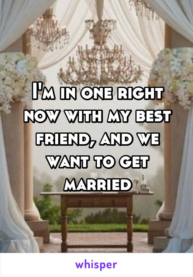 I'm in one right now with my best friend, and we want to get married