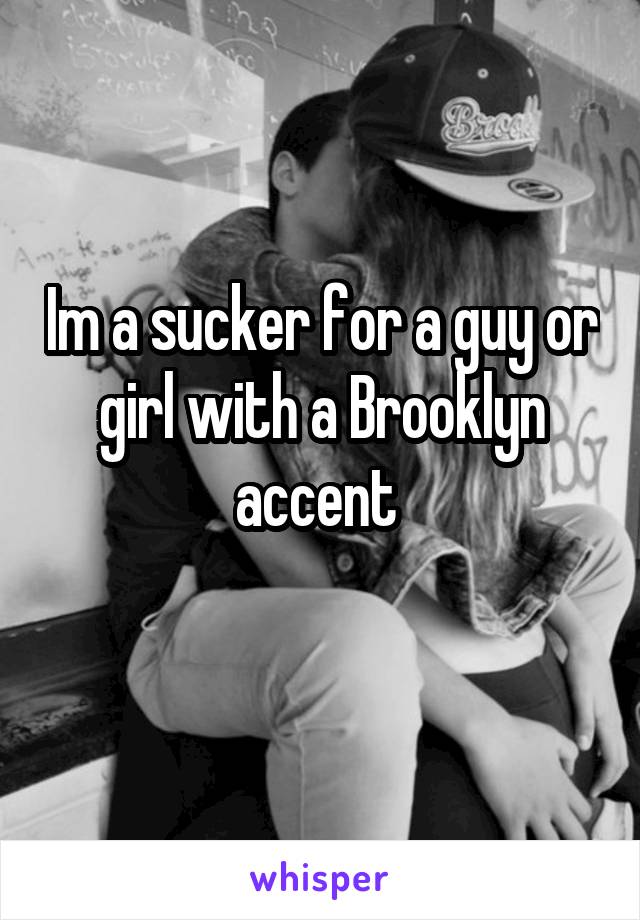 Im a sucker for a guy or girl with a Brooklyn accent 
