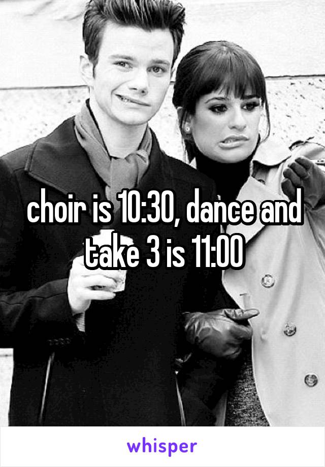 choir is 10:30, dance and take 3 is 11:00