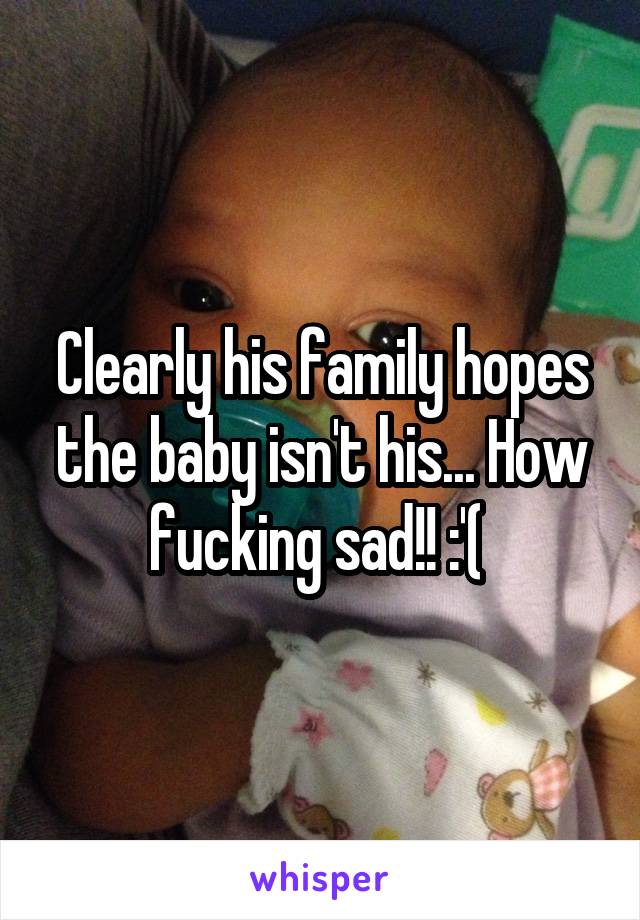 Clearly his family hopes the baby isn't his... How fucking sad!! :'( 