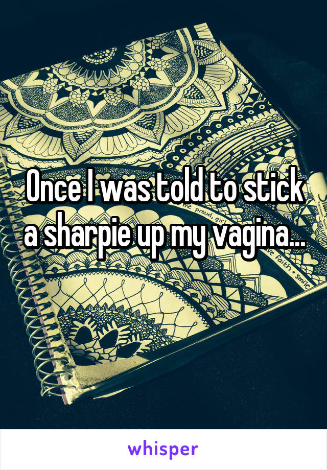 Once I was told to stick a sharpie up my vagina... 