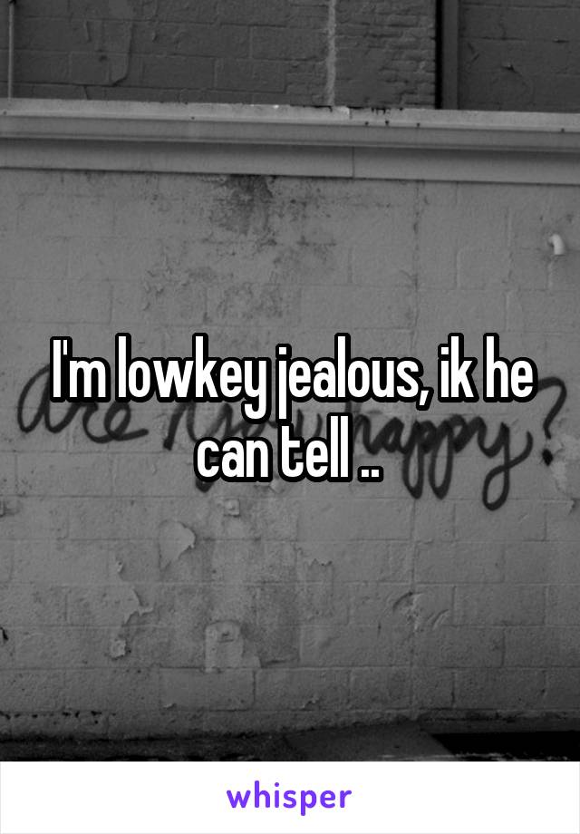 I'm lowkey jealous, ik he can tell .. 