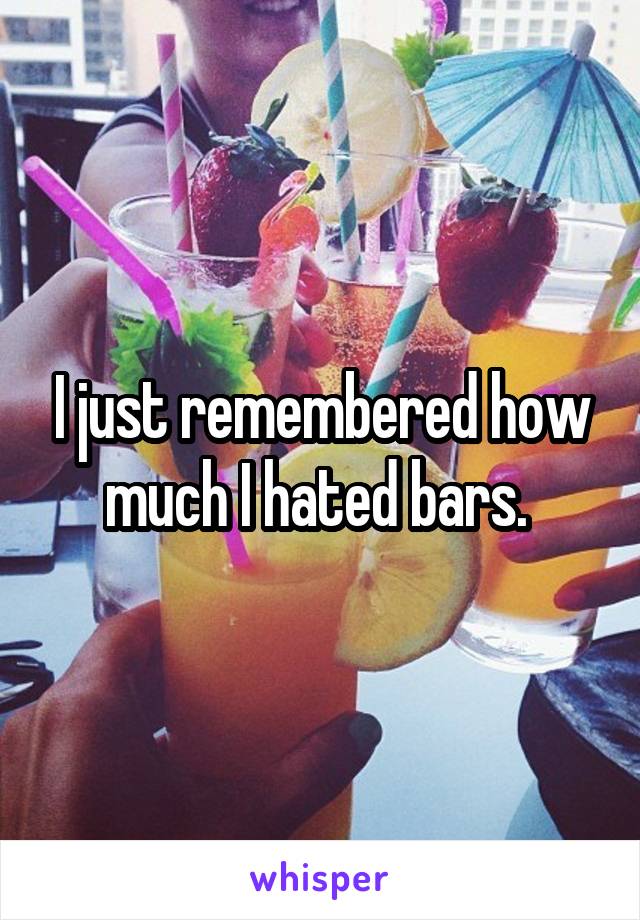 I just remembered how much I hated bars. 