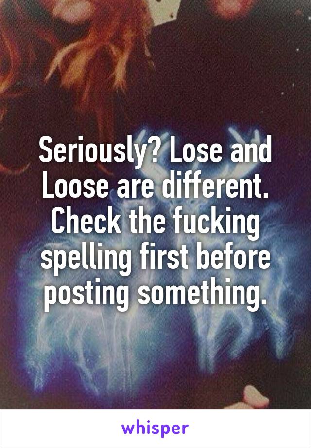 Seriously? Lose and Loose are different. Check the fucking spelling first before posting something.