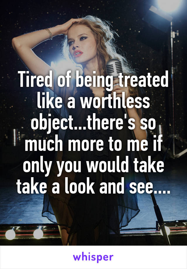 Tired of being treated like a worthless object...there's so much more to me if only you would take take a look and see....