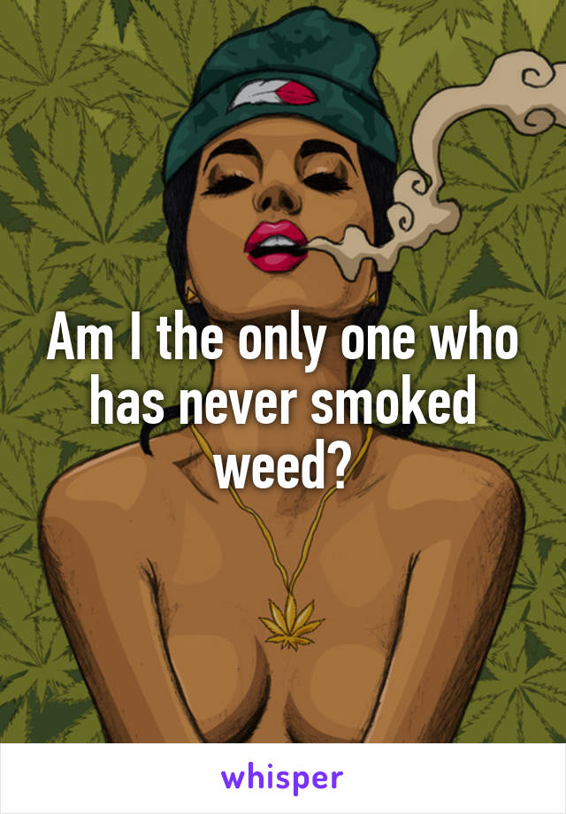 Am I the only one who has never smoked weed?