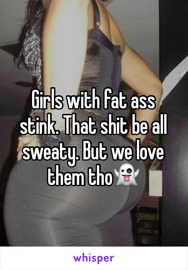 Girls with fat ass 
stink. That shit be all sweaty. But we love them tho👻