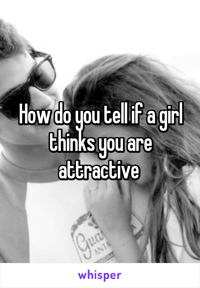 How do you tell if a girl thinks you are attractive 