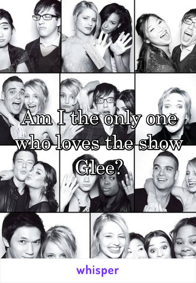 Am I the only one who loves the show Glee?