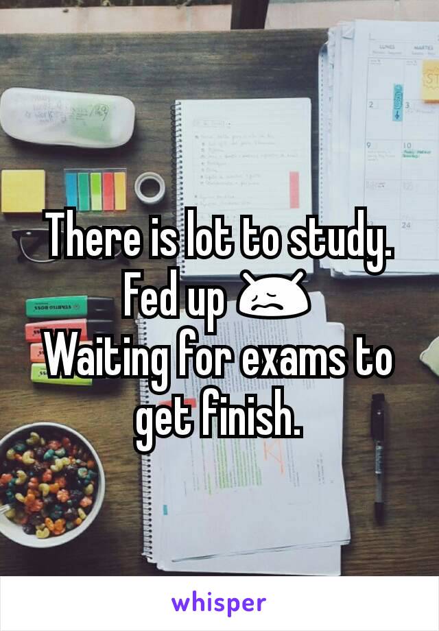 There is lot to study. Fed up 😖
Waiting for exams to get finish.