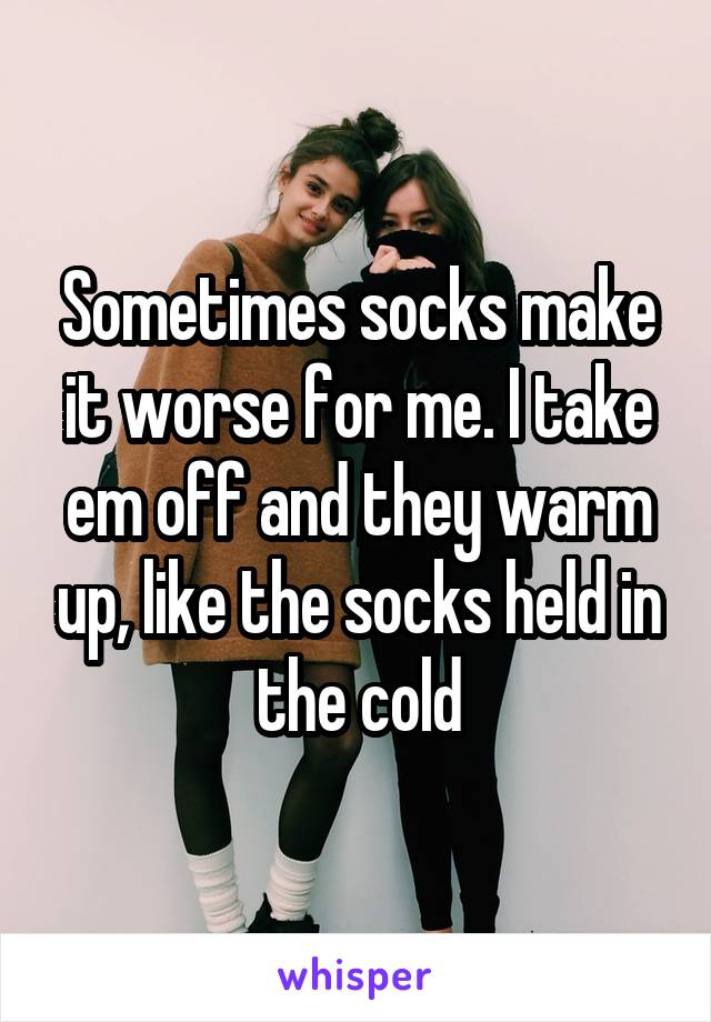 Sometimes socks make it worse for me. I take em off and they warm up, like the socks held in the cold