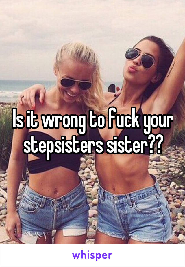 Is it wrong to fuck your stepsisters sister??